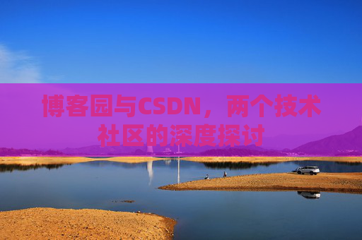 博客园与CSDN,两个技术社区的深度探讨 博客园与CSDN,两个技术社区的深度探讨